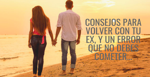 En este momento estás viendo Tips Para Volver Con Tu Ex, y Un Gran Error Que No Debes Cometer